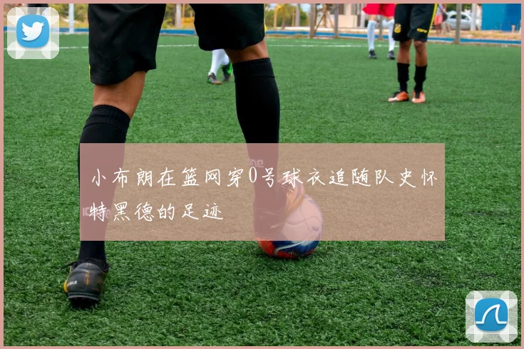 小布朗在篮网穿0号球衣追随队史怀特黑德的足迹