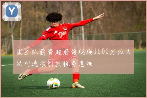 国王队薪资超奢侈税线1600万拉文执行选项引发税务危机