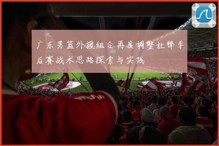 广东男篮外援组合再度调整杜锋季后赛战术思路探索与实践
