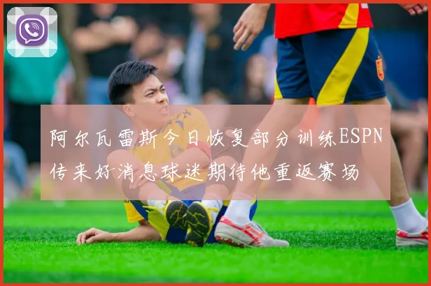 阿尔瓦雷斯今日恢复部分训练ESPN传来好消息球迷期待他重返赛场