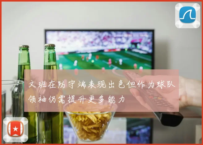 文班在防守端表现出色但作为球队领袖仍需提升更多能力