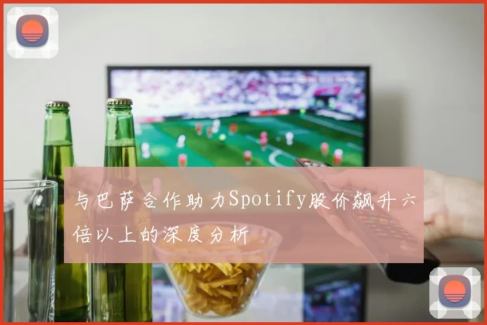 与巴萨合作助力Spotify股价飙升六倍以上的深度分析