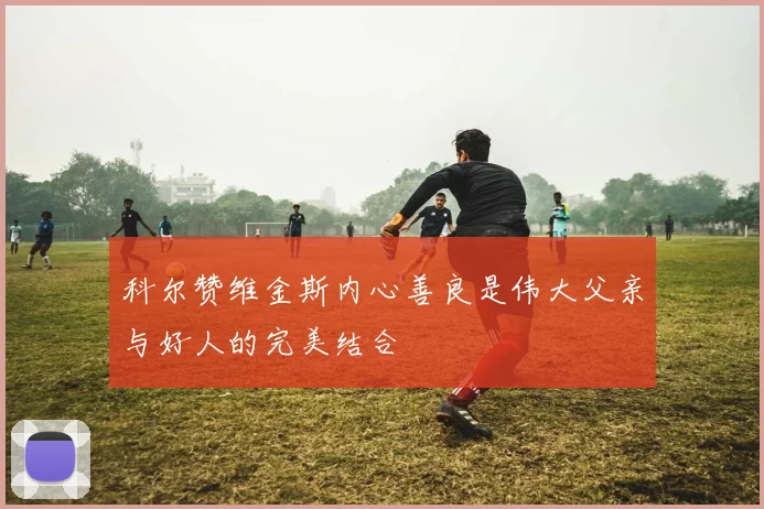 科尔赞维金斯内心善良是伟大父亲与好人的完美结合
