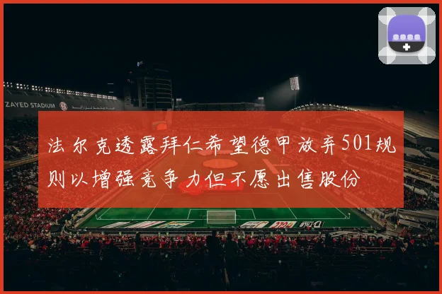 法尔克透露拜仁希望德甲放弃501规则以增强竞争力但不愿出售股份