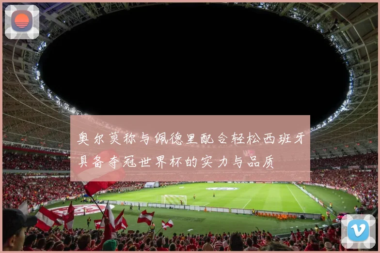 奥尔莫称与佩德里配合轻松西班牙具备夺冠世界杯的实力与品质