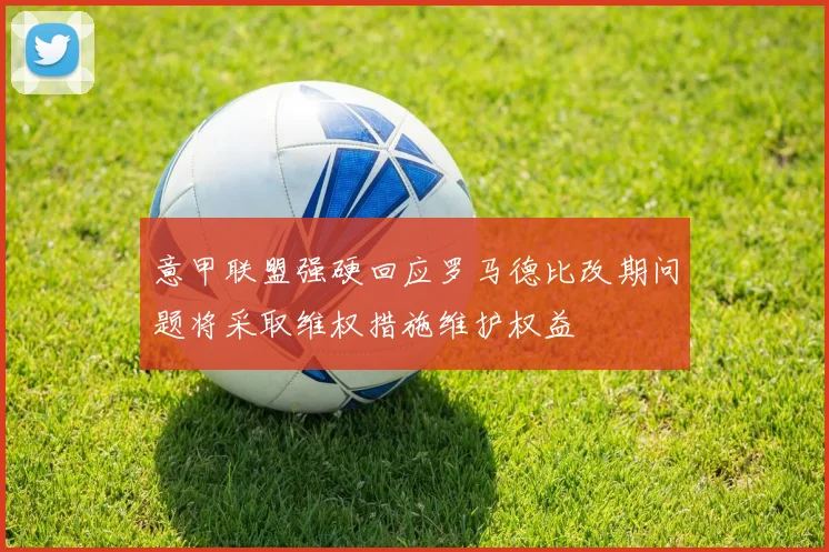意甲联盟强硬回应罗马德比改期问题将采取维权措施维护权益